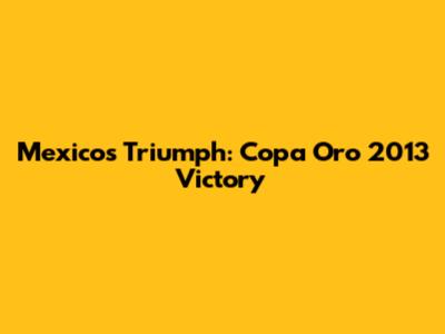 Mexico's Triumph: Copa Oro 2013 Victory