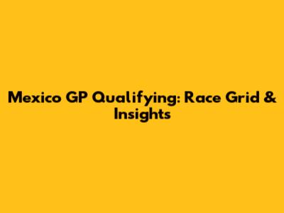 Mexico GP Qualifying: Race Grid & Insights