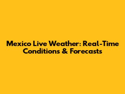 Mexico Live Weather: Real-Time Conditions & Forecasts