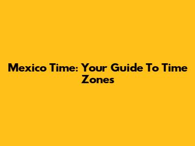 Mexico Time: Your Guide To Time Zones