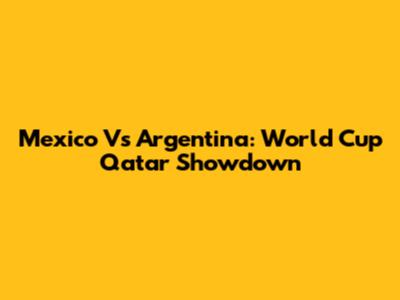 Mexico Vs Argentina: World Cup Qatar Showdown