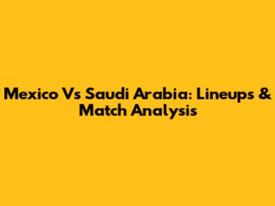 Mexico Vs Saudi Arabia: Lineups & Match Analysis