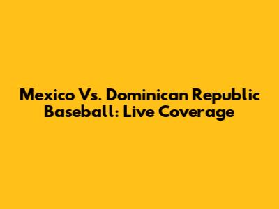 Mexico Vs. Dominican Republic Baseball: Live Coverage