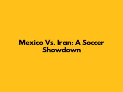 Mexico Vs. Iran: A Soccer Showdown