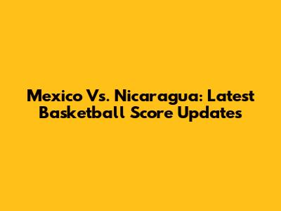 Mexico Vs. Nicaragua: Latest Basketball Score Updates