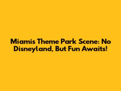 Miami's Theme Park Scene: No Disneyland, But Fun Awaits!