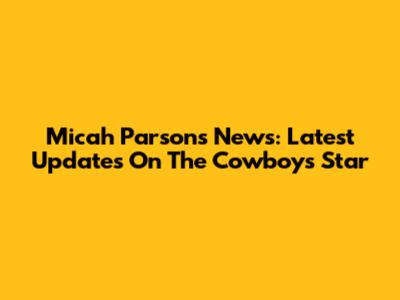 Micah Parsons News: Latest Updates On The Cowboys' Star