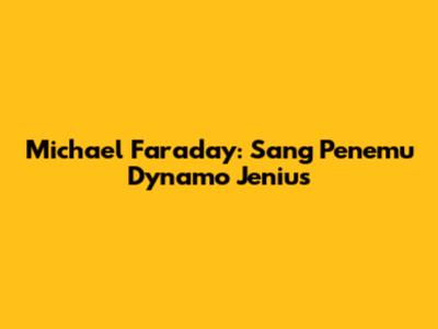 Michael Faraday: Sang Penemu Dynamo Jenius