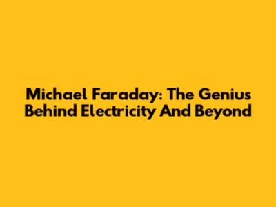Michael Faraday: The Genius Behind Electricity And Beyond