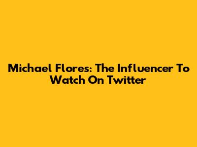 Michael Flores: The Influencer To Watch On Twitter