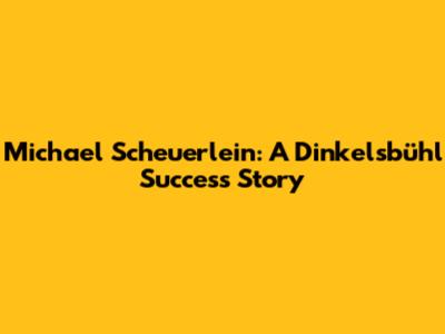 Michael Scheuerlein: A Dinkelsbühl Success Story