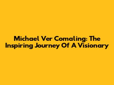 Michael Ver Comaling: The Inspiring Journey Of A Visionary