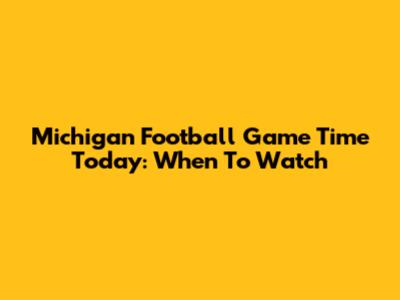 Michigan Football Game Time Today: When To Watch