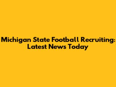 Michigan State Football Recruiting: Latest News Today