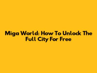 Miga World: How To Unlock The Full City For Free
