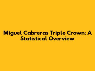 Miguel Cabrera's Triple Crown: A Statistical Overview
