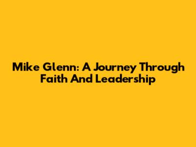 Mike Glenn: A Journey Through Faith And Leadership