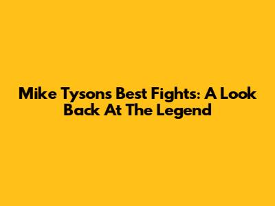 Mike Tyson's Best Fights: A Look Back At The Legend