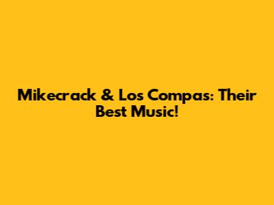 Mikecrack & Los Compas: Their Best Music!