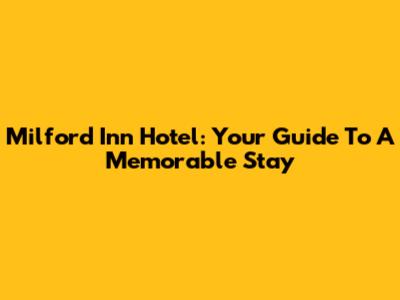 Milford Inn Hotel: Your Guide To A Memorable Stay