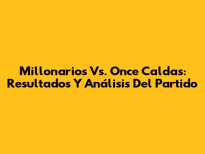 Millonarios Vs. Once Caldas: Resultados Y Análisis Del Partido