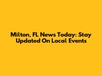 Milton, FL News Today: Stay Updated On Local Events