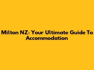 Milton NZ: Your Ultimate Guide To Accommodation