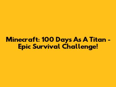 Minecraft: 100 Days As A Titan - Epic Survival Challenge!