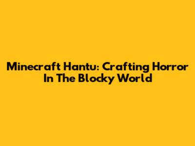 Minecraft Hantu: Crafting Horror In The Blocky World