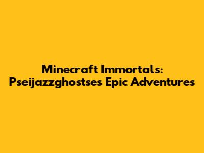 Minecraft Immortals: Pseijazzghostse's Epic Adventures