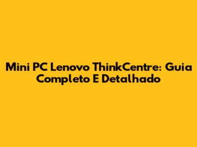 Mini PC Lenovo ThinkCentre: Guia Completo E Detalhado