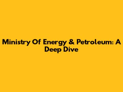 Ministry Of Energy & Petroleum: A Deep Dive