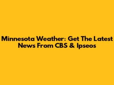 Minnesota Weather: Get The Latest News From CBS & Ipseos