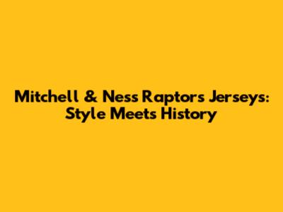 Mitchell & Ness Raptors Jerseys: Style Meets History