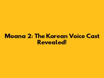 Moana 2: The Korean Voice Cast Revealed!