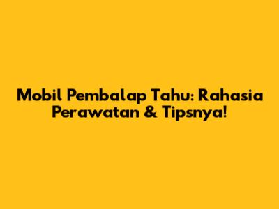 Mobil Pembalap Tahu: Rahasia Perawatan & Tipsnya!