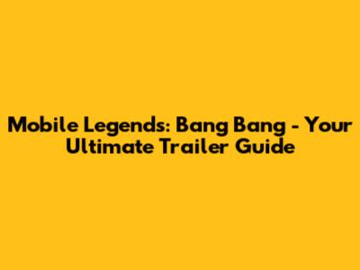 Mobile Legends: Bang Bang - Your Ultimate Trailer Guide