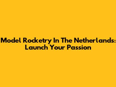 Model Rocketry In The Netherlands: Launch Your Passion