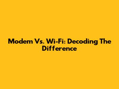 Modem Vs. Wi-Fi: Decoding The Difference