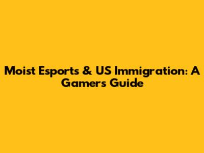 Moist Esports & US Immigration: A Gamer's Guide