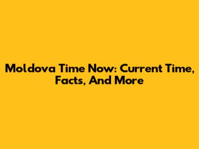 Moldova Time Now: Current Time, Facts, And More