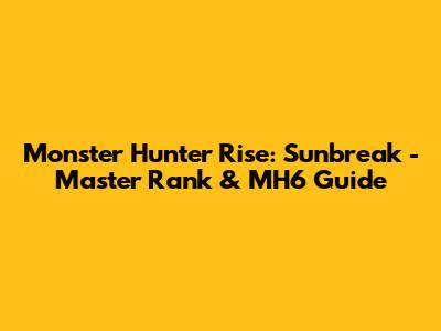 Monster Hunter Rise: Sunbreak - Master Rank & MH6 Guide