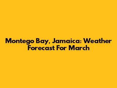 Montego Bay, Jamaica: Weather Forecast For March