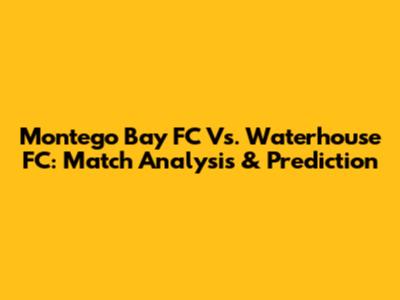 Montego Bay FC Vs. Waterhouse FC: Match Analysis & Prediction