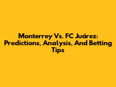 Monterrey Vs. FC Juárez: Predictions, Analysis, And Betting Tips