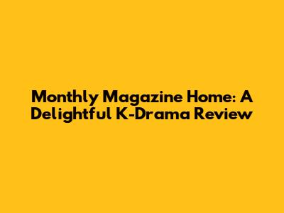 Monthly Magazine Home: A Delightful K-Drama Review