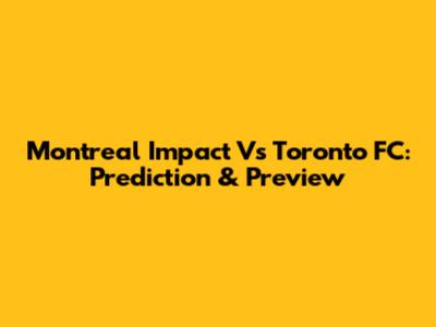 Montreal Impact Vs Toronto FC: Prediction & Preview