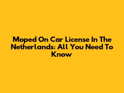 Moped On Car License In The Netherlands: All You Need To Know