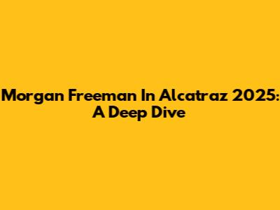 Morgan Freeman In Alcatraz 2025: A Deep Dive