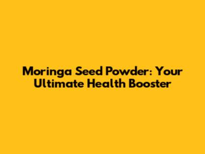 Moringa Seed Powder: Your Ultimate Health Booster